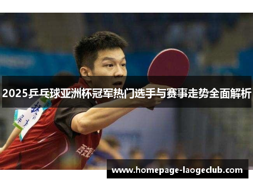 2025乒乓球亚洲杯冠军热门选手与赛事走势全面解析 2025乒乓球亚洲杯冠军热门选手与赛事走势全面解析