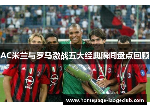 AC米兰与罗马激战五大经典瞬间盘点回顾 AC米兰与罗马激战五大经典瞬间盘点回顾