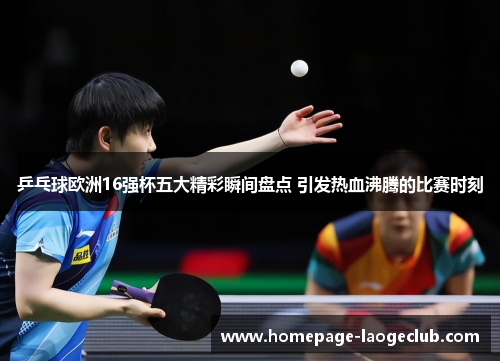 乒乓球欧洲16强杯五大精彩瞬间盘点 引发热血沸腾的比赛时刻 乒乓球欧洲16强杯五大精彩瞬间盘点 引发热血沸腾的比赛时刻