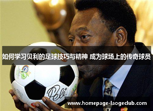 如何学习贝利的足球技巧与精神 成为球场上的传奇球员 如何学习贝利的足球技巧与精神 成为球场上的传奇球员