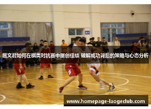 居文君如何在棋类对抗赛中屡创佳绩 破解成功背后的策略与心态分析 居文君如何在棋类对抗赛中屡创佳绩 破解成功背后的策略与心态分析