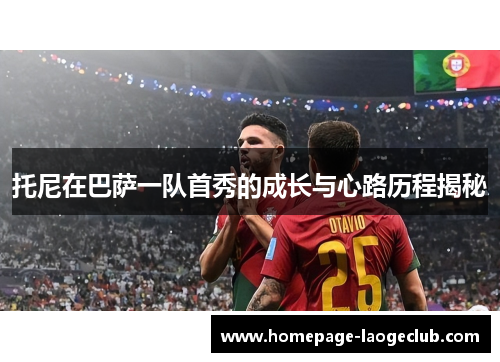 托尼在巴萨一队首秀的成长与心路历程揭秘 托尼在巴萨一队首秀的成长与心路历程揭秘