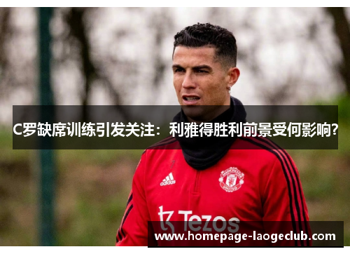 C罗缺席训练引发关注：利雅得胜利前景受何影响？