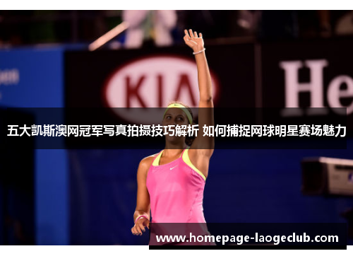 五大凯斯澳网冠军写真拍摄技巧解析 如何捕捉网球明星赛场魅力