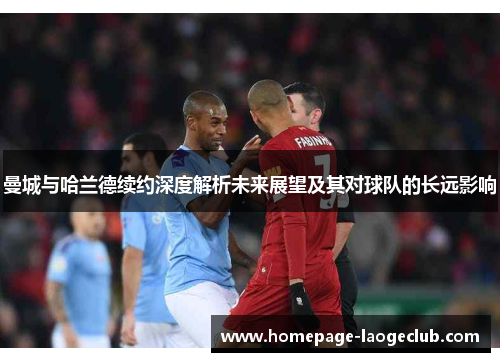 曼城与哈兰德续约深度解析未来展望及其对球队的长远影响