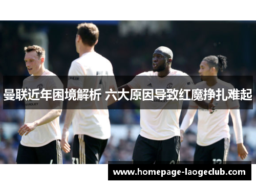 曼联近年困境解析 六大原因导致红魔挣扎难起