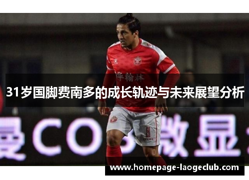 31岁国脚费南多的成长轨迹与未来展望分析 31岁国脚费南多的成长轨迹与未来展望分析