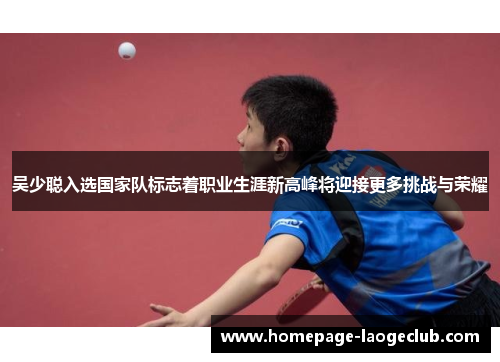 吴少聪入选国家队标志着职业生涯新高峰将迎接更多挑战与荣耀 吴少聪入选国家队标志着职业生涯新高峰将迎接更多挑战与荣耀