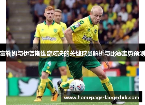 富勒姆与伊普斯维奇对决的关键球员解析与比赛走势预测