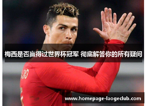 梅西是否赢得过世界杯冠军 彻底解答你的所有疑问 梅西是否赢得过世界杯冠军 彻底解答你的所有疑问