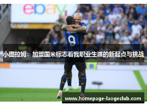 小图拉姆：加盟国米标志着我职业生涯的新起点与挑战