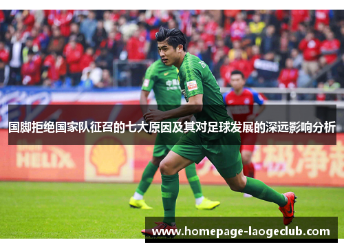 国脚拒绝国家队征召的七大原因及其对足球发展的深远影响分析 国脚拒绝国家队征召的七大原因及其对足球发展的深远影响分析