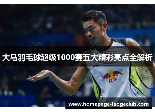 大马羽毛球超级1000赛五大精彩亮点全解析