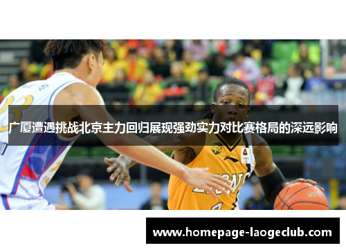 广厦遭遇挑战北京主力回归展现强劲实力对比赛格局的深远影响