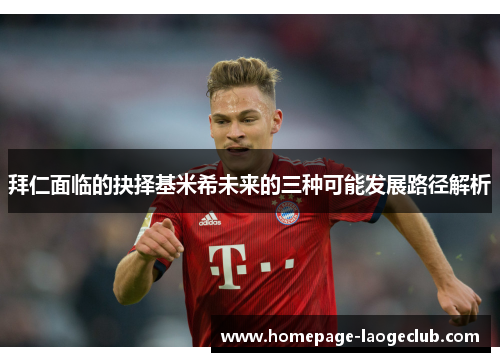 拜仁面临的抉择基米希未来的三种可能发展路径解析 拜仁面临的抉择基米希未来的三种可能发展路径解析