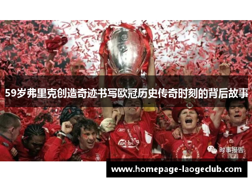 59岁弗里克创造奇迹书写欧冠历史传奇时刻的背后故事 59岁弗里克创造奇迹书写欧冠历史传奇时刻的背后故事