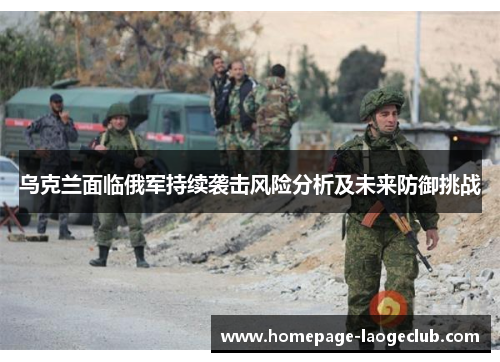 乌克兰面临俄军持续袭击风险分析及未来防御挑战