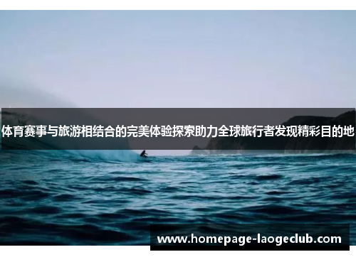 体育赛事与旅游相结合的完美体验探索助力全球旅行者发现精彩目的地