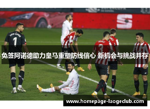 免签阿诺德助力皇马重塑防线信心 新机会与挑战并存 免签阿诺德助力皇马重塑防线信心 新机会与挑战并存
