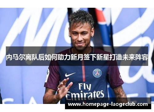 内马尔离队后如何助力新月签下新星打造未来阵容