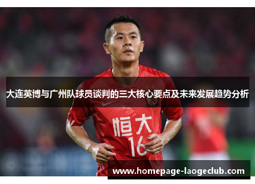大连英博与广州队球员谈判的三大核心要点及未来发展趋势分析