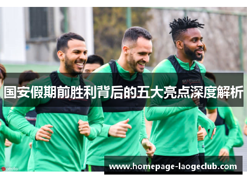 国安假期前胜利背后的五大亮点深度解析 国安假期前胜利背后的五大亮点深度解析