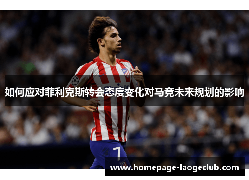 如何应对菲利克斯转会态度变化对马竞未来规划的影响 如何应对菲利克斯转会态度变化对马竞未来规划的影响