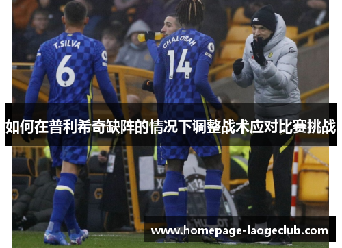 如何在普利希奇缺阵的情况下调整战术应对比赛挑战