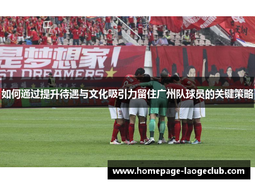 如何通过提升待遇与文化吸引力留住广州队球员的关键策略 如何通过提升待遇与文化吸引力留住广州队球员的关键策略