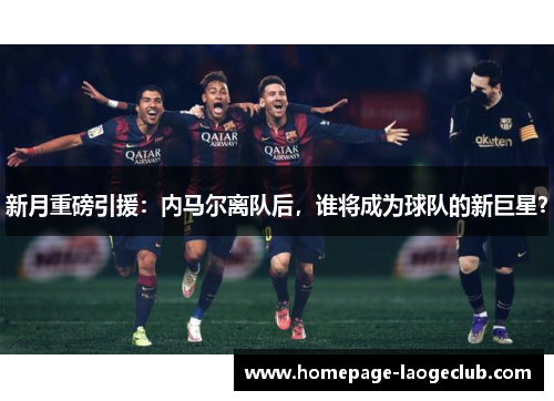 新月重磅引援：内马尔离队后，谁将成为球队的新巨星？