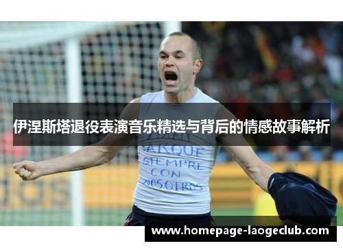 伊涅斯塔退役表演音乐精选与背后的情感故事解析