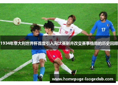 1934年意大利世界杯首度引入淘汰赛制并改变赛事格局的历史回顾
