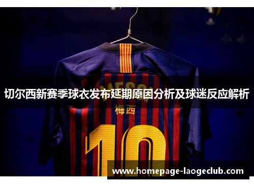 切尔西新赛季球衣发布延期原因分析及球迷反应解析