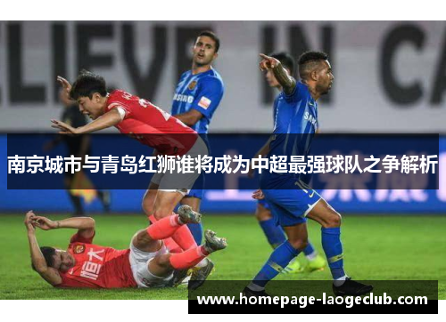 南京城市与青岛红狮谁将成为中超最强球队之争解析