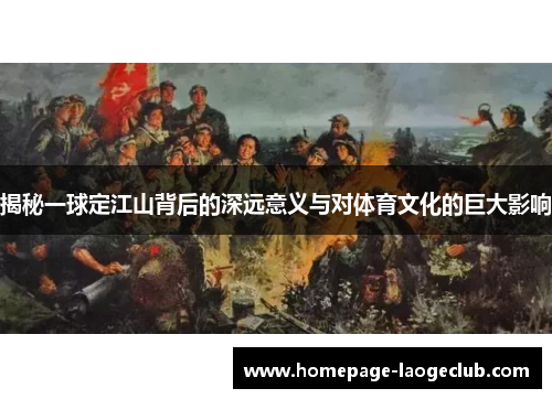 揭秘一球定江山背后的深远意义与对体育文化的巨大影响