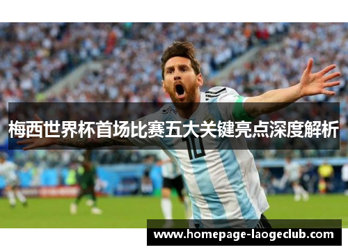 梅西世界杯首场比赛五大关键亮点深度解析