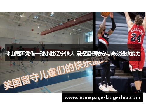 佛山南狮凭借一球小胜辽宁铁人 展现坚韧防守与高效进攻能力