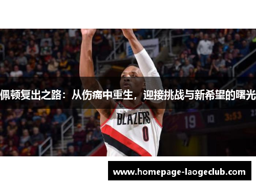 佩顿复出之路：从伤痛中重生，迎接挑战与新希望的曙光