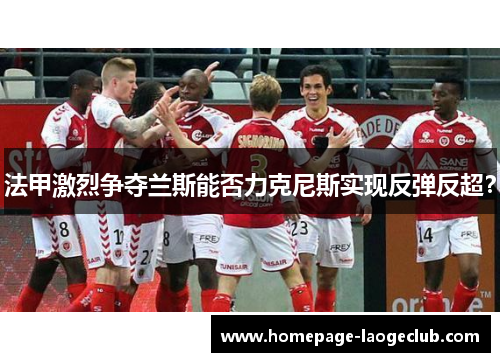 法甲激烈争夺兰斯能否力克尼斯实现反弹反超？