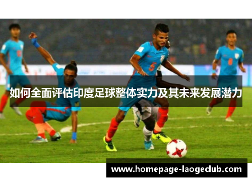 如何全面评估印度足球整体实力及其未来发展潜力