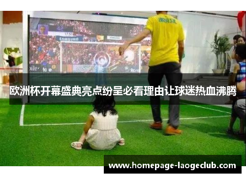 欧洲杯开幕盛典亮点纷呈必看理由让球迷热血沸腾