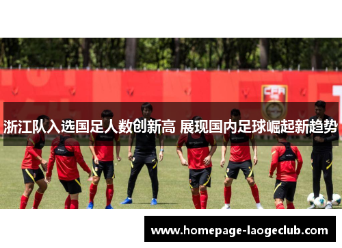 浙江队入选国足人数创新高 展现国内足球崛起新趋势