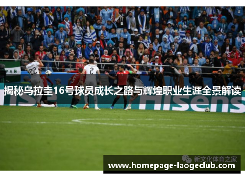揭秘乌拉圭16号球员成长之路与辉煌职业生涯全景解读