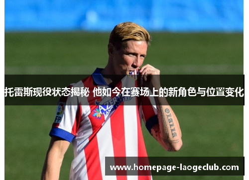 托雷斯现役状态揭秘 他如今在赛场上的新角色与位置变化