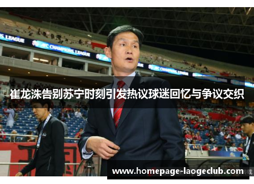 崔龙洙告别苏宁时刻引发热议球迷回忆与争议交织