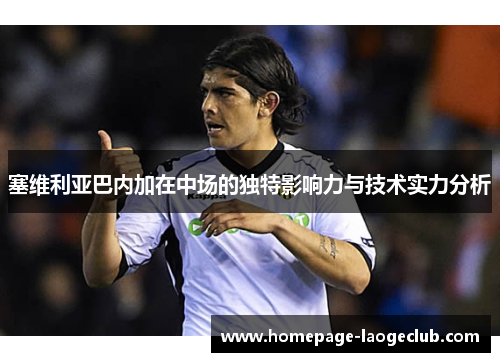 塞维利亚巴内加在中场的独特影响力与技术实力分析