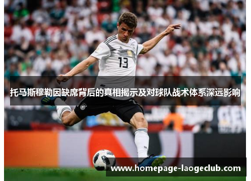 托马斯穆勒因缺席背后的真相揭示及对球队战术体系深远影响