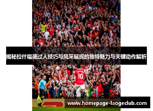 揭秘拉什福德过人技巧与风采展现的独特魅力与关键动作解析