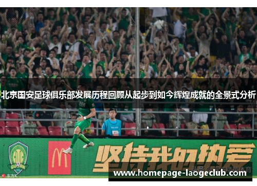 北京国安足球俱乐部发展历程回顾从起步到如今辉煌成就的全景式分析