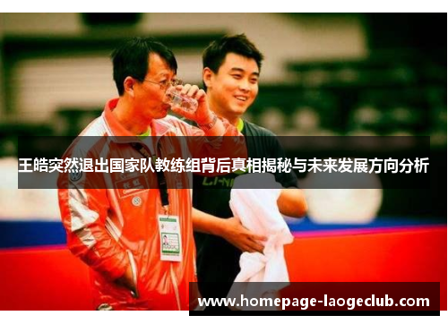 王皓突然退出国家队教练组背后真相揭秘与未来发展方向分析